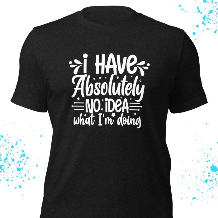 I have absolutely no idea what I'm doing Shirt #2