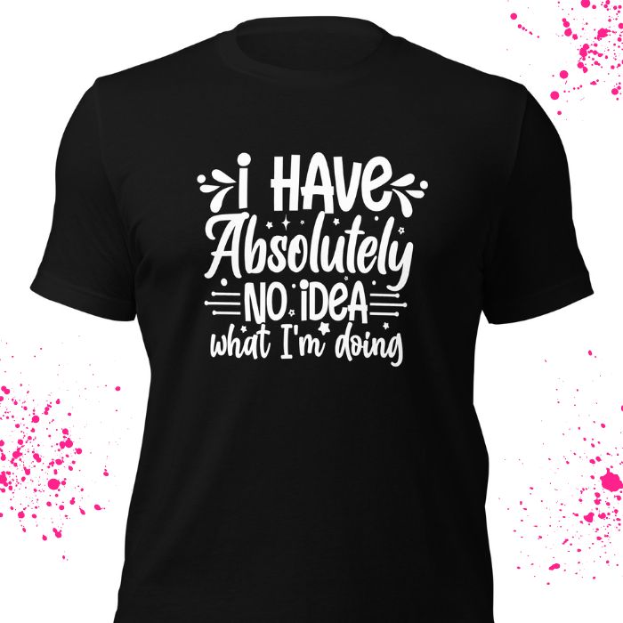 I have absolutely no idea what I'm doing Shirt #2