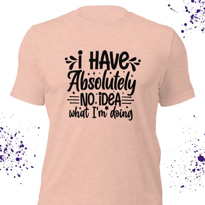 I have absolutely no idea what I'm doing Shirt #2