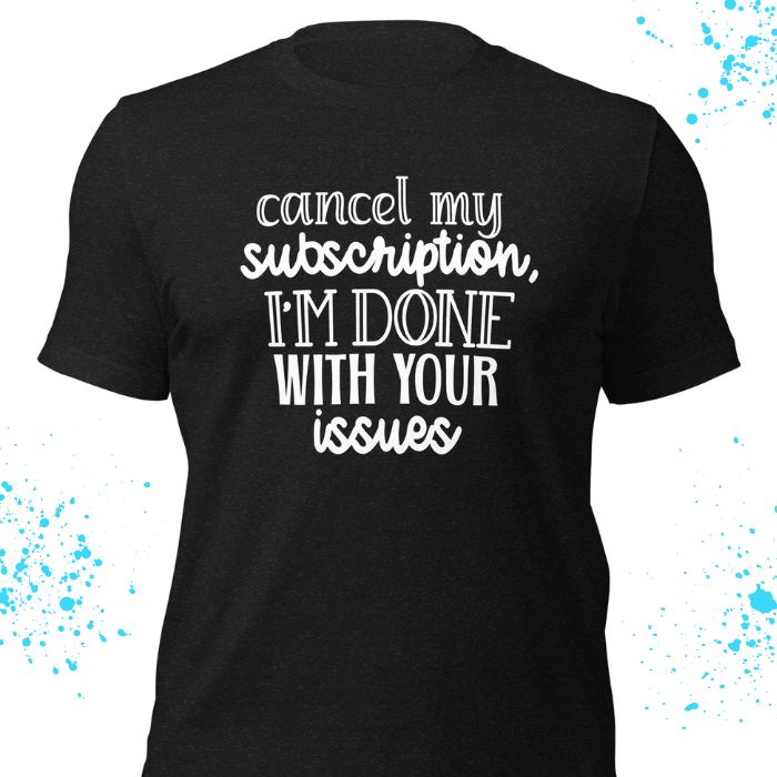 Cancel My Subscription I'm Done With Your Issues Shirt