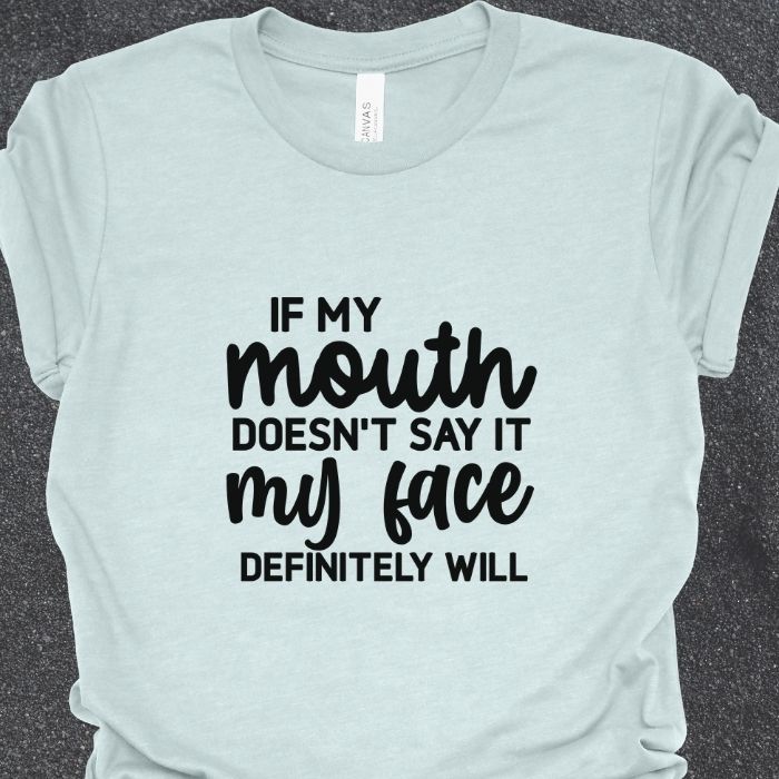 If my mouth doesn't say it my face definitely will Shirt