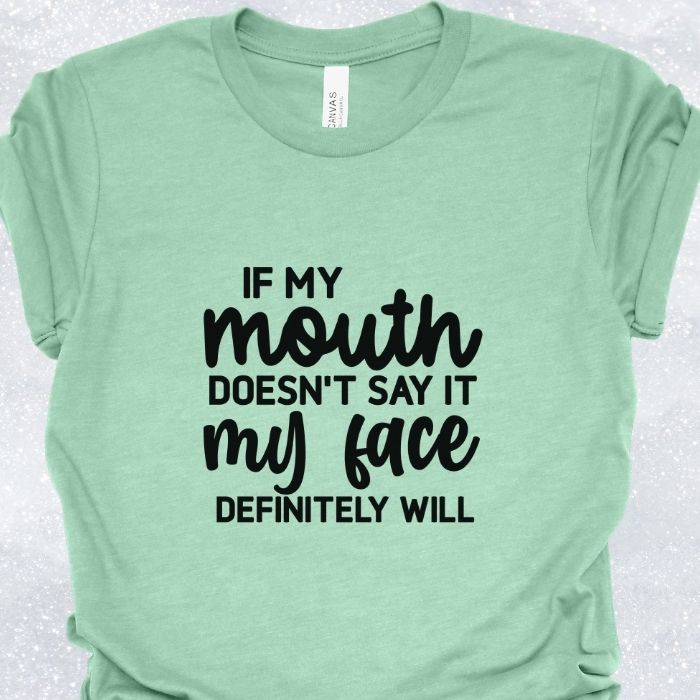 If my mouth doesn't say it my face definitely will Shirt