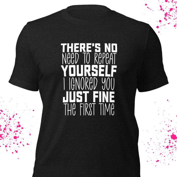 There Is No Need To Repeat Yourself I Ignored You Just Fine The First Time Shirt