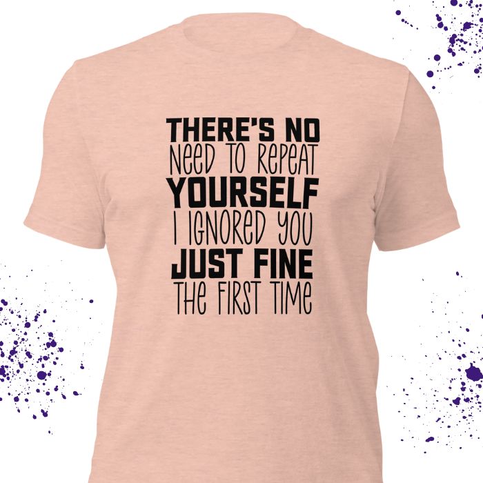 There Is No Need To Repeat Yourself I Ignored You Just Fine The First Time Shirt