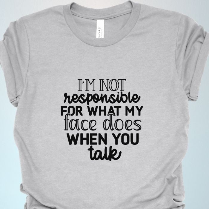 I'm not responsible for what my face does when you talk Shirt