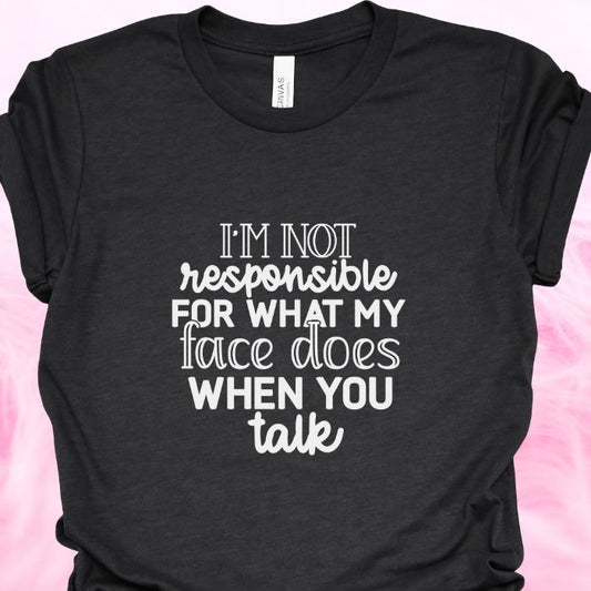 I'm not responsible for what my face does when you talk Shirt