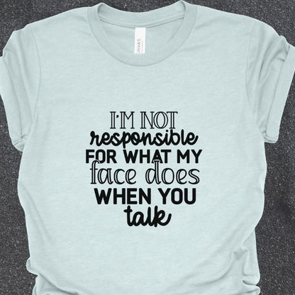 I'm not responsible for what my face does when you talk Shirt