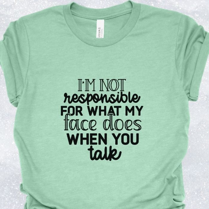 I'm not responsible for what my face does when you talk Shirt