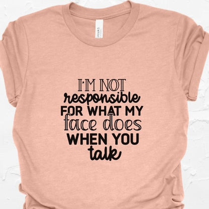 I'm not responsible for what my face does when you talk Shirt