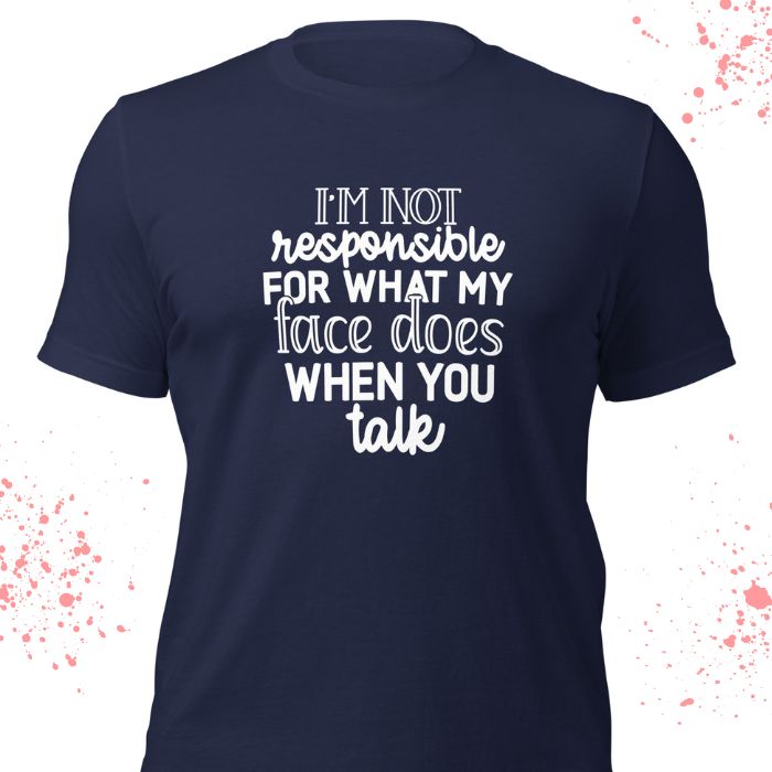 I'm not responsible for what my face does when you talk Shirt