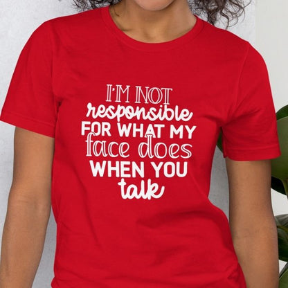 I'm not responsible for what my face does when you talk Shirt