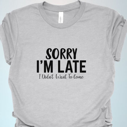 Sorry I'm Late I Didn't Want To Come Shirt