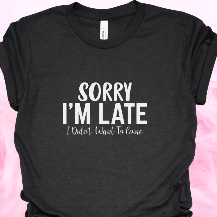 Sorry I'm Late I Didn't Want To Come Shirt