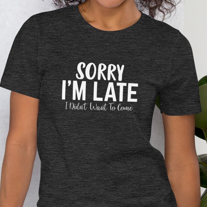 Sorry I'm Late I Didn't Want To Come Shirt