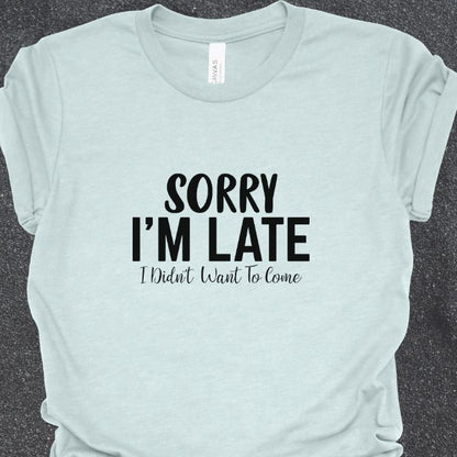 Sorry I'm Late I Didn't Want To Come Shirt