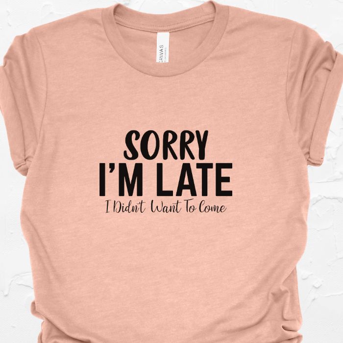 Sorry I'm Late I Didn't Want To Come Shirt