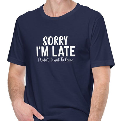 Sorry I'm Late I Didn't Want To Come Shirt