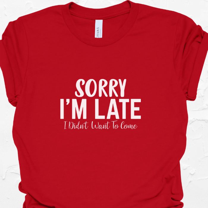 Sorry I'm Late I Didn't Want To Come Shirt